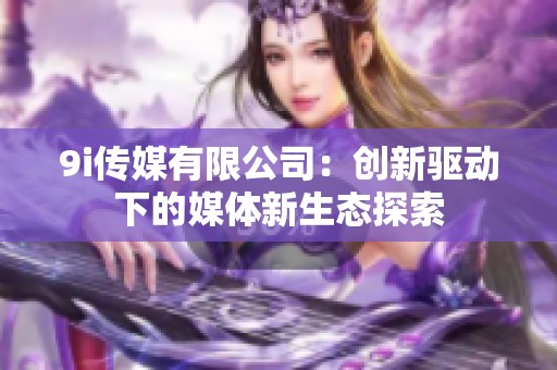 9i传媒有限公司：创新驱动下的媒体新生态探索