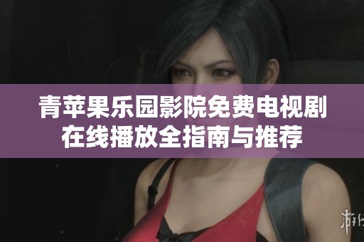 青苹果乐园影院免费电视剧在线播放全指南与推荐