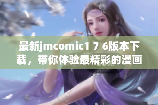 最新jmcomic1 7 6版本下载，带你体验最精彩的漫画世界