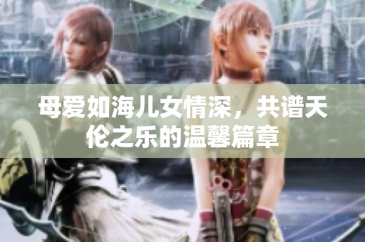 母爱如海儿女情深，共谱天伦之乐的温馨篇章