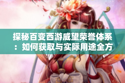 探秘百变西游威望荣誉体系：如何获取与实际用途全方位解读