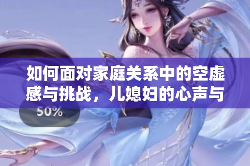 如何面对家庭关系中的空虚感与挑战，儿媳妇的心声与成长之路