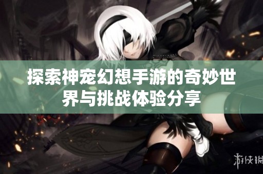 探索神宠幻想手游的奇妙世界与挑战体验分享