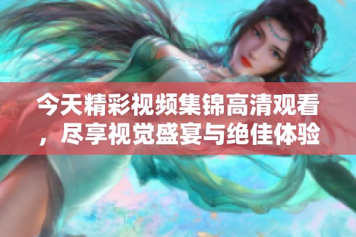 今天精彩视频集锦高清观看，尽享视觉盛宴与绝佳体验