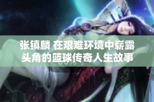 张镇麟 在艰难环境中崭露头角的篮球传奇人生故事