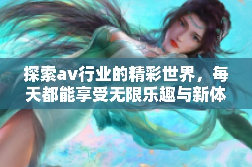 探索av行业的精彩世界，每天都能享受无限乐趣与新体验