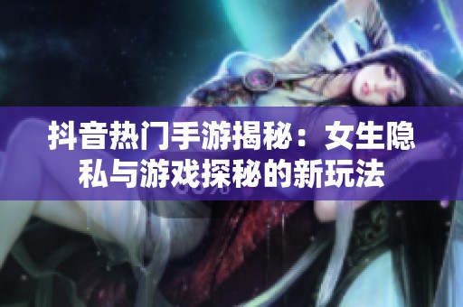 抖音热门手游揭秘：女生隐私与游戏探秘的新玩法