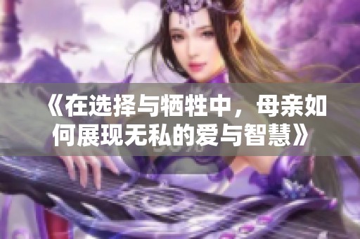 《在选择与牺牲中，母亲如何展现无私的爱与智慧》