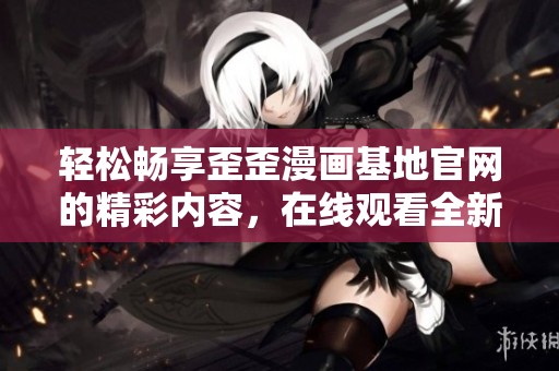 轻松畅享歪歪漫画基地官网的精彩内容，在线观看全新漫画体验