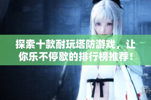 探索十款耐玩塔防游戏，让你乐不停歇的排行榜推荐！