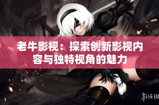 老牛影视：探索创新影视内容与独特视角的魅力