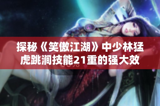 探秘《笑傲江湖》中少林猛虎跳涧技能21重的强大效果与提升秘籍