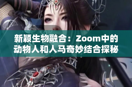 新颖生物融合：Zoom中的动物人和人马奇妙结合探秘