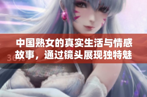 中国熟女的真实生活与情感故事，通过镜头展现独特魅力与经历
