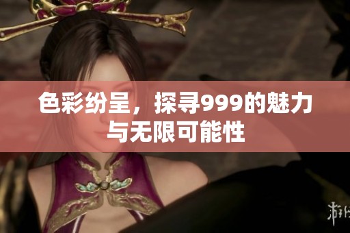 色彩纷呈，探寻999的魅力与无限可能性