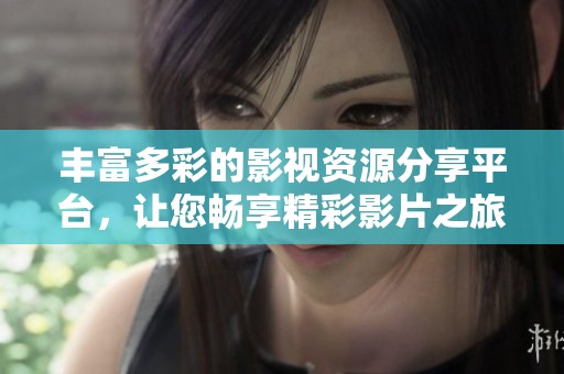 丰富多彩的影视资源分享平台，让您畅享精彩影片之旅