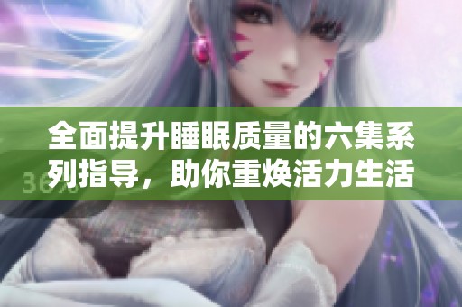 全面提升睡眠质量的六集系列指导，助你重焕活力生活