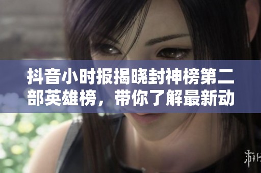 抖音小时报揭晓封神榜第二部英雄榜，带你了解最新动态与精彩角色解析