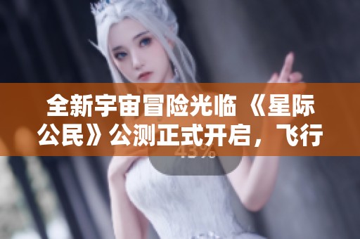 全新宇宙冒险光临 《星际公民》公测正式开启，飞行体验升级