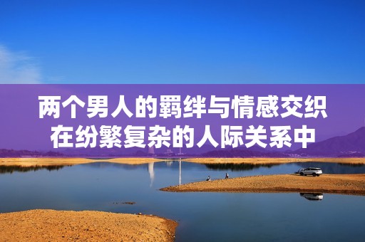 两个男人的羁绊与情感交织在纷繁复杂的人际关系中