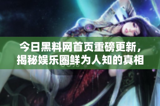今日黑料网首页重磅更新，揭秘娱乐圈鲜为人知的真相与内幕
