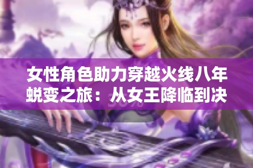 女性角色助力穿越火线八年蜕变之旅：从女王降临到决战圣诞