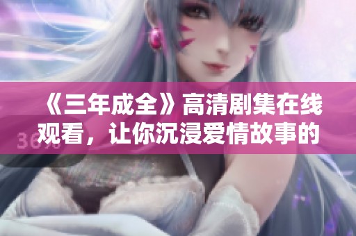 《三年成全》高清剧集在线观看，让你沉浸爱情故事的浪潮之中
