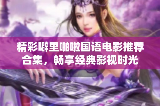 精彩噼里啪啦国语电影推荐合集，畅享经典影视时光