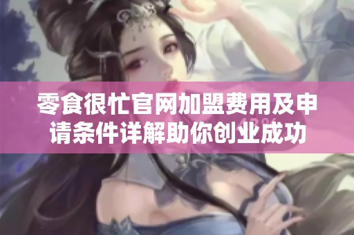 零食很忙官网加盟费用及申请条件详解助你创业成功