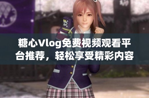 糖心Vlog免费视频观看平台推荐，轻松享受精彩内容
