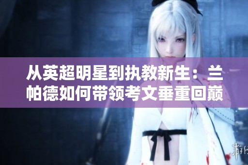 从英超明星到执教新生：兰帕德如何带领考文垂重回巅峰