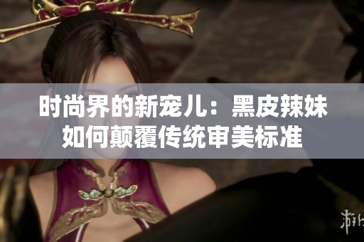 时尚界的新宠儿：黑皮辣妹如何颠覆传统审美标准