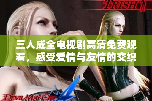 三人成全电视剧高清免费观看，感受爱情与友情的交织魅力