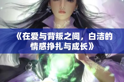 《在爱与背叛之间，白洁的情感挣扎与成长》