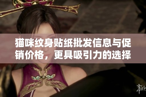 猫咪纹身贴纸批发信息与促销价格，更具吸引力的选择与产地资源揭秘