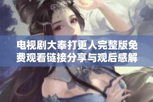 电视剧大奉打更人完整版免费观看链接分享与观后感解析