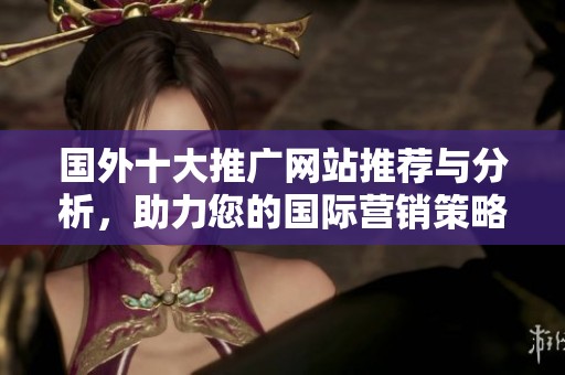 国外十大推广网站推荐与分析，助力您的国际营销策略