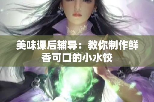 美味课后辅导：教你制作鲜香可口的小水饺