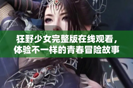 狂野少女完整版在线观看，体验不一样的青春冒险故事