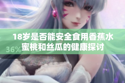 18岁是否能安全食用香蕉水蜜桃和丝瓜的健康探讨