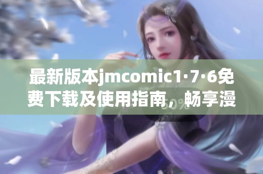最新版本jmcomic1·7·6免费下载及使用指南，畅享漫画乐趣