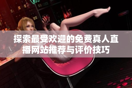 探索最受欢迎的免费真人直播网站推荐与评价技巧