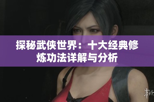 探秘武侠世界：十大经典修炼功法详解与分析
