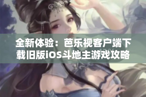 全新体验：芭乐视客户端下载旧版iOS斗地主游戏攻略与分享