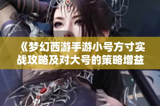 《梦幻西游手游小号方寸实战攻略及对大号的策略增益分析》