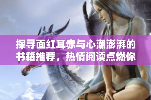 探寻面红耳赤与心潮澎湃的书籍推荐，热情阅读点燃你的灵感