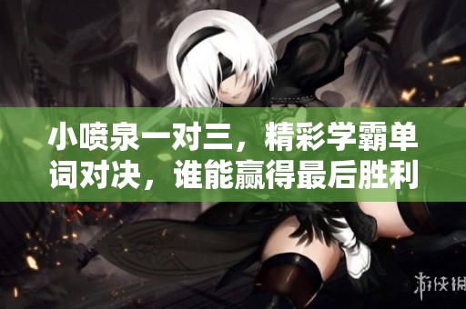 小喷泉一对三，精彩学霸单词对决，谁能赢得最后胜利？