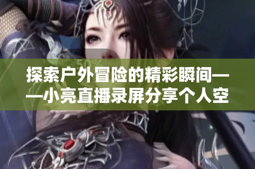 探索户外冒险的精彩瞬间——小亮直播录屏分享个人空间内容