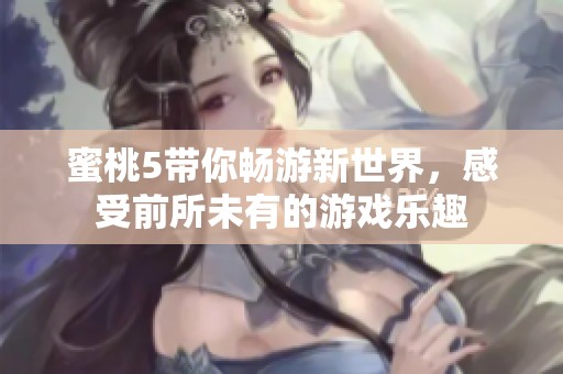 蜜桃5带你畅游新世界，感受前所未有的游戏乐趣
