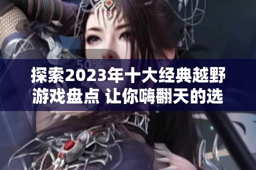 探索2023年十大经典越野游戏盘点 让你嗨翻天的选择